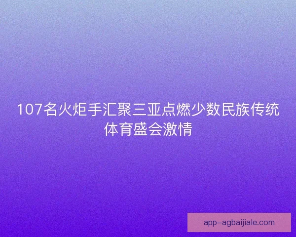 107名火炬手汇聚三亚点燃少数民族传统体育盛会激情