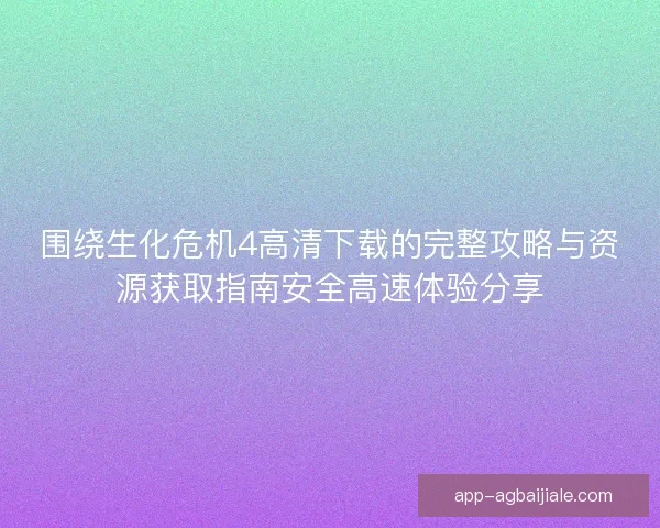 围绕生化危机4高清下载的完整攻略与资源获取指南安全高速体验分享