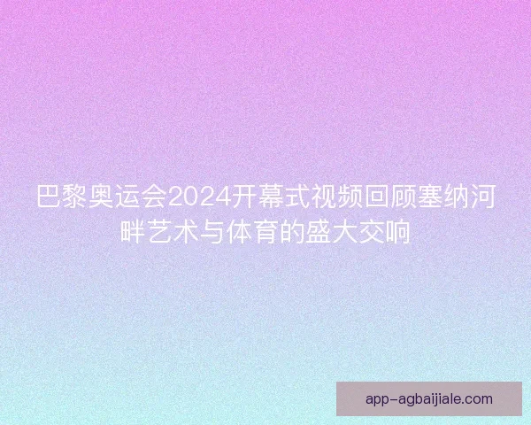 巴黎奥运会2024开幕式视频回顾塞纳河畔艺术与体育的盛大交响