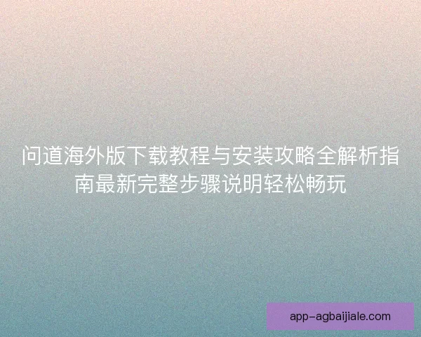 问道海外版下载教程与安装攻略全解析指南最新完整步骤说明轻松畅玩