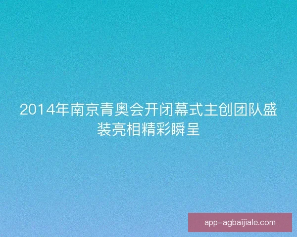2014年南京青奥会开闭幕式主创团队盛装亮相精彩瞬呈
