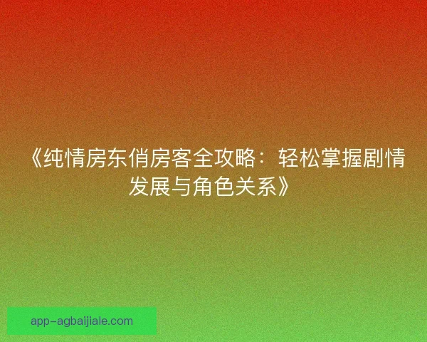 《纯情房东俏房客全攻略：轻松掌握剧情发展与角色关系》
