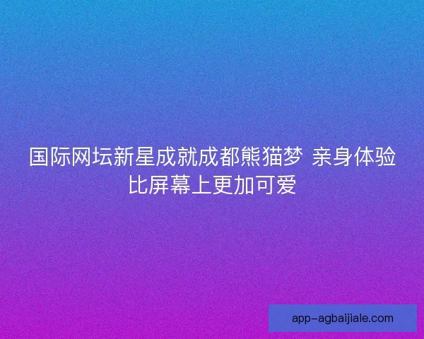 国际网坛新星成就成都熊猫梦 亲身体验比屏幕上更加可爱