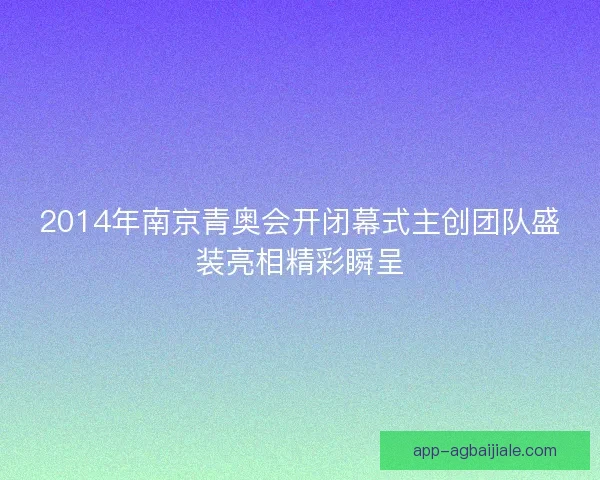 2014年南京青奥会开闭幕式主创团队盛装亮相精彩瞬呈