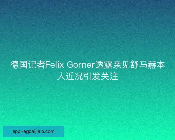 德国记者Felix Gorner透露亲见舒马赫本人近况引发关注
