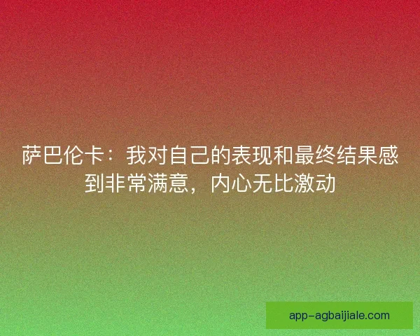 萨巴伦卡：我对自己的表现和最终结果感到非常满意，内心无比激动