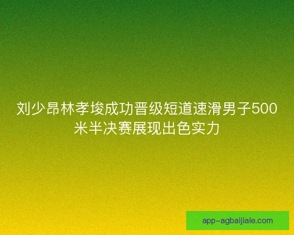 刘少昂林孝埈成功晋级短道速滑男子500米半决赛展现出色实力