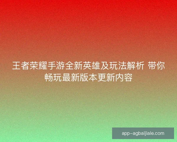 王者荣耀手游全新英雄及玩法解析 带你畅玩最新版本更新内容