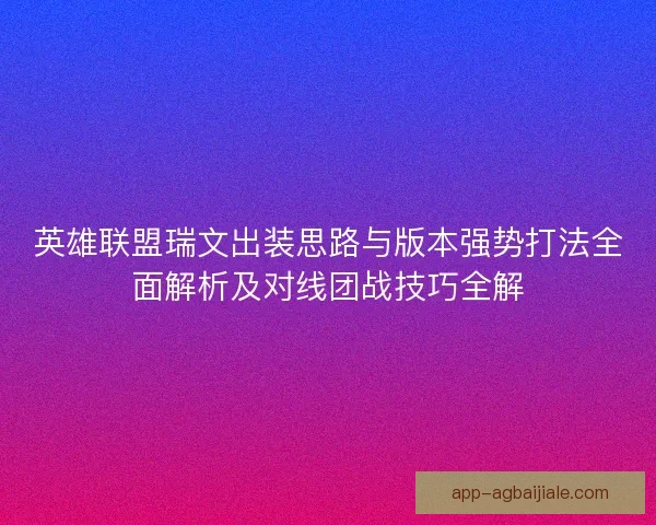 英雄联盟瑞文出装思路与版本强势打法全面解析及对线团战技巧全解