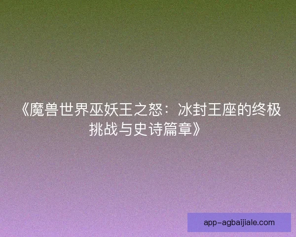 《魔兽世界巫妖王之怒：冰封王座的终极挑战与史诗篇章》