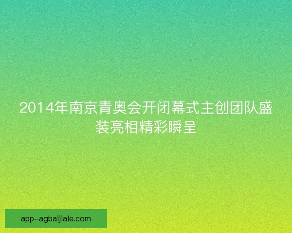2014年南京青奥会开闭幕式主创团队盛装亮相精彩瞬呈