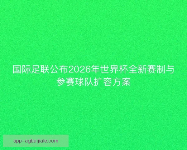 国际足联公布2026年世界杯全新赛制与参赛球队扩容方案 国际足联公布2026年世界杯全新赛制与参赛球队扩容方案