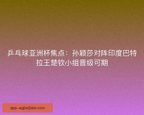 乒乓球亚洲杯焦点：孙颖莎对阵印度巴特拉王楚钦小组晋级可期