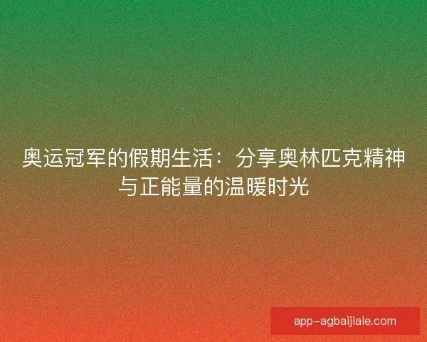 奥运冠军的假期生活：分享奥林匹克精神与正能量的温暖时光