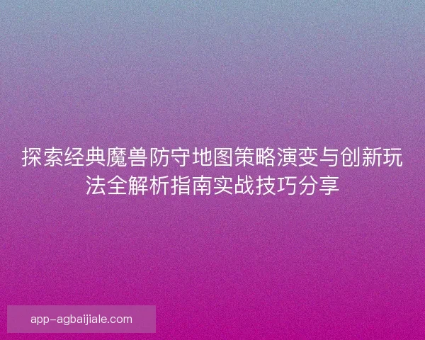 探索经典魔兽防守地图策略演变与创新玩法全解析指南实战技巧分享