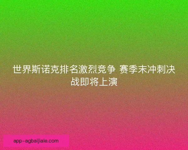 世界斯诺克排名激烈竞争 赛季末冲刺决战即将上演