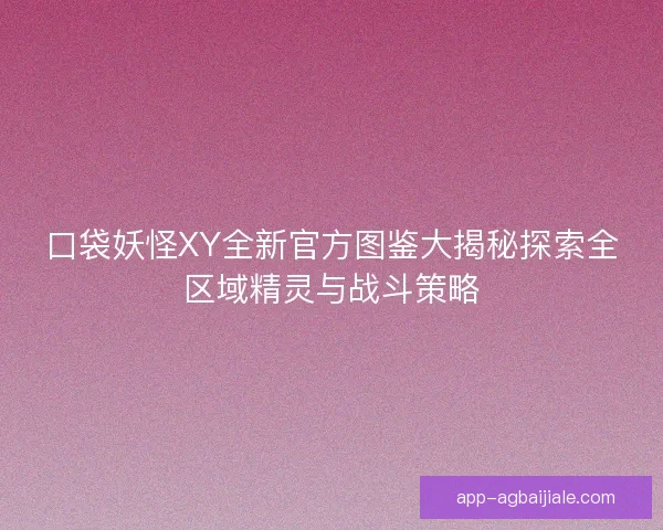 口袋妖怪XY全新官方图鉴大揭秘探索全区域精灵与战斗策略