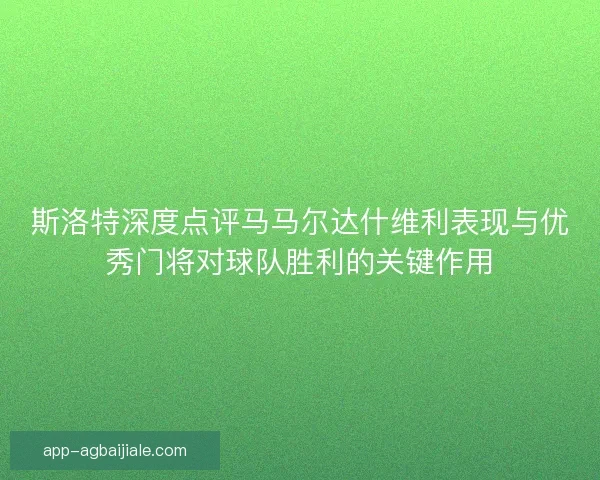 斯洛特深度点评马马尔达什维利表现与优秀门将对球队胜利的关键作用