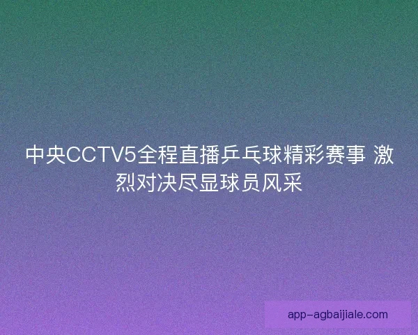 中央CCTV5全程直播乒乓球精彩赛事 激烈对决尽显球员风采